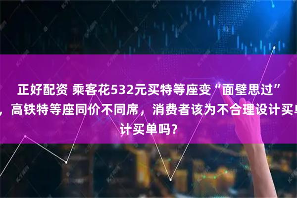 正好配资 乘客花532元买特等座变“面壁思过”专座，高铁特等座同价不同席，消费者该为不合理设计买单吗？