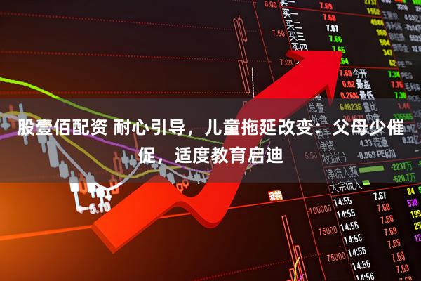 股壹佰配资 耐心引导，儿童拖延改变：父母少催促，适度教育启迪