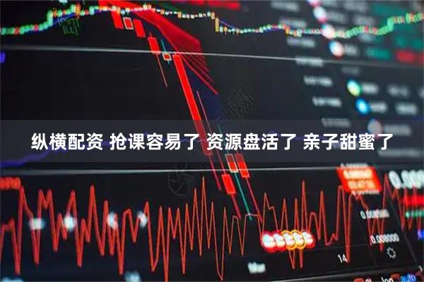纵横配资 抢课容易了 资源盘活了 亲子甜蜜了