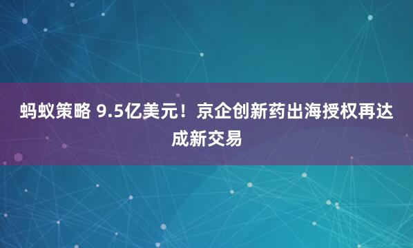 蚂蚁策略 9.5亿美元！京企创新药出海授权再达成新交易
