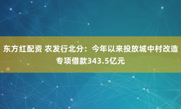 东方红配资 农发行北分：今年以来投放城中村改造专项借款343.5亿元