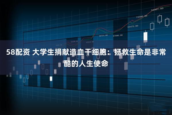58配资 大学生捐献造血干细胞：拯救生命是非常酷的人生使命