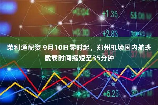 荣利通配资 9月10日零时起，郑州机场国内航班截载时间缩短至35分钟