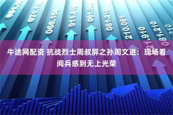 牛途网配资 抗战烈士周叔屏之孙周文进：现场看阅兵感到无上光荣