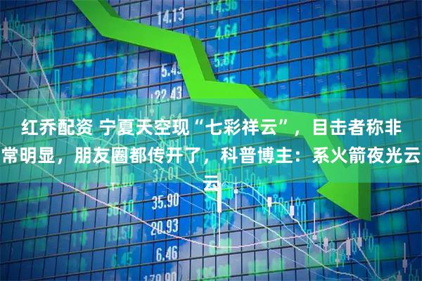 红乔配资 宁夏天空现“七彩祥云”，目击者称非常明显，朋友圈都传开了，科普博主：系火箭夜光云