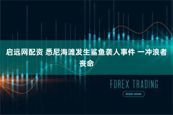 启远网配资 悉尼海滩发生鲨鱼袭人事件 一冲浪者丧命