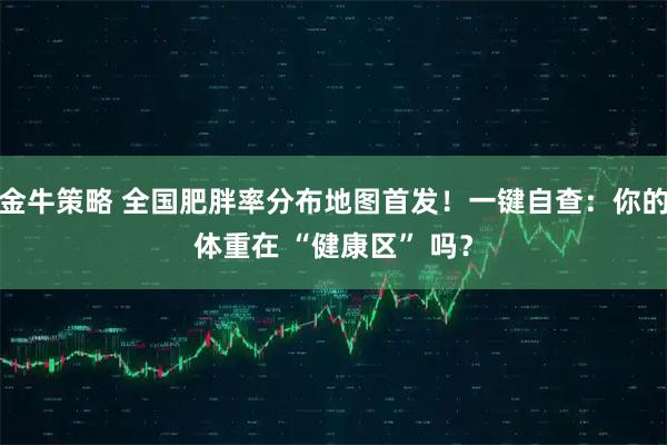 金牛策略 全国肥胖率分布地图首发！一键自查：你的体重在 “健康区” 吗？