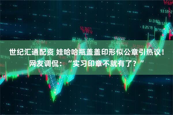 世纪汇通配资 娃哈哈瓶盖盖印形似公章引热议！网友调侃：“实习印章不就有了？”