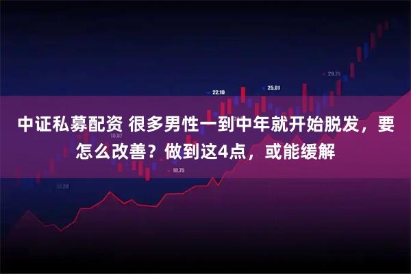 中证私募配资 很多男性一到中年就开始脱发，要怎么改善？做到这4点，或能缓解