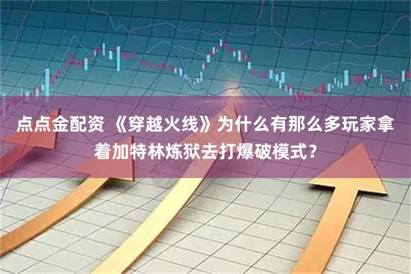 点点金配资 《穿越火线》为什么有那么多玩家拿着加特林炼狱去打爆破模式？