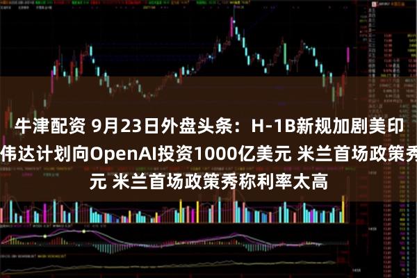 牛津配资 9月23日外盘头条：H-1B新规加剧美印关系恶化 英伟达计划向OpenAI投资1000亿美元 米兰首场政策秀称利率太高