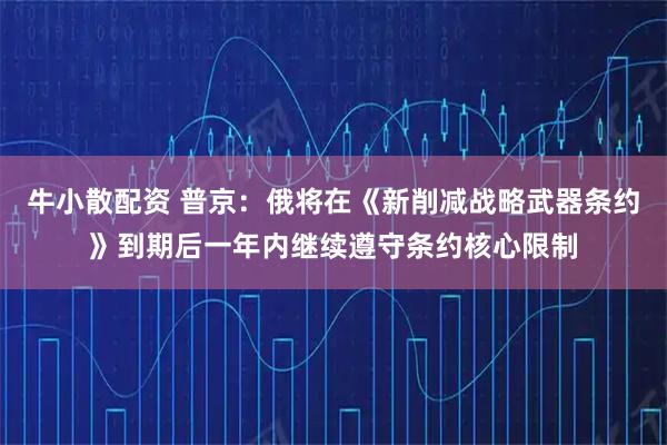 牛小散配资 普京：俄将在《新削减战略武器条约》到期后一年内继续遵守条约核心限制