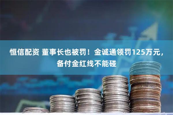 恒信配资 董事长也被罚！金诚通领罚125万元，备付金红线不能碰