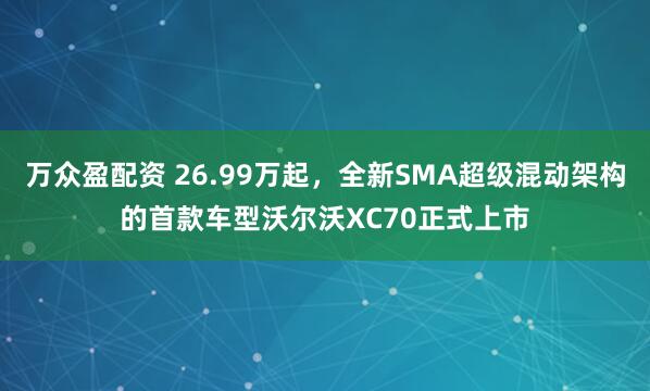 万众盈配资 26.99万起，全新SMA超级混动架构的首款车型沃尔沃XC70正式上市