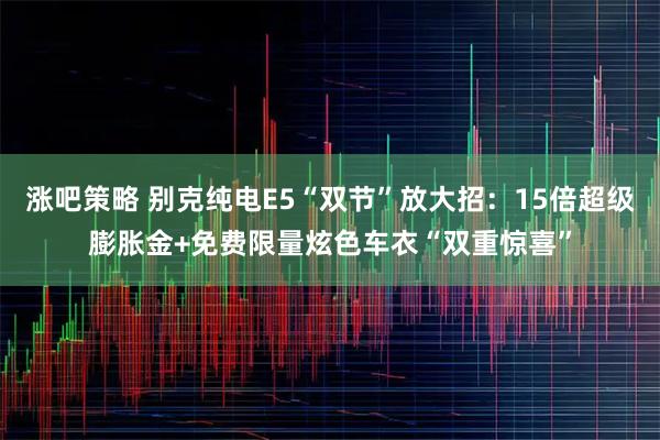 涨吧策略 别克纯电E5“双节”放大招：15倍超级膨胀金+免费限量炫色车衣“双重惊喜”