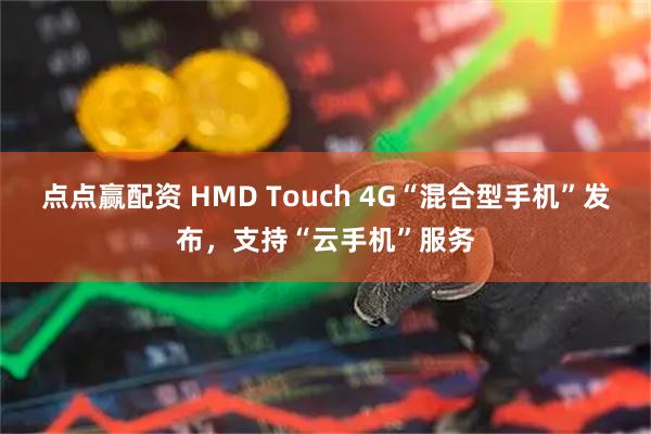 点点赢配资 HMD Touch 4G“混合型手机”发布，支持“云手机”服务