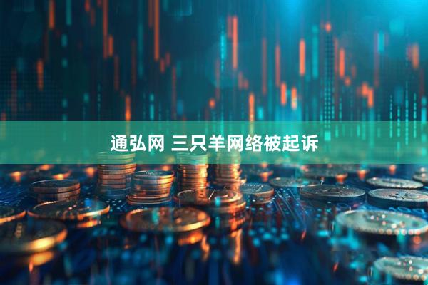通弘网 三只羊网络被起诉