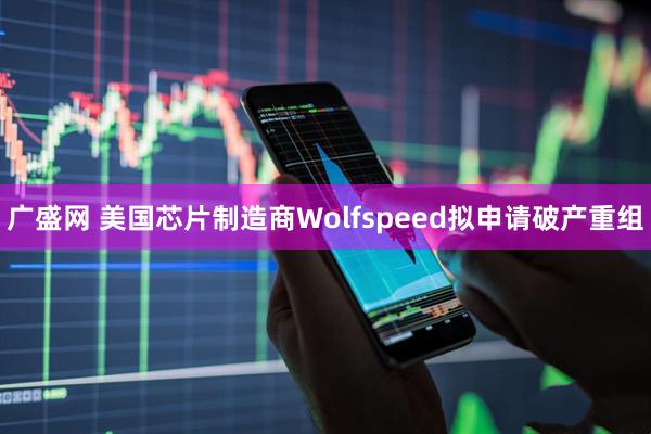 广盛网 美国芯片制造商Wolfspeed拟申请破产重组