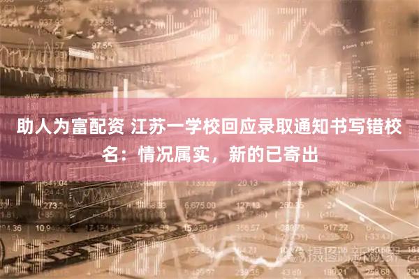 助人为富配资 江苏一学校回应录取通知书写错校名：情况属实，新的已寄出