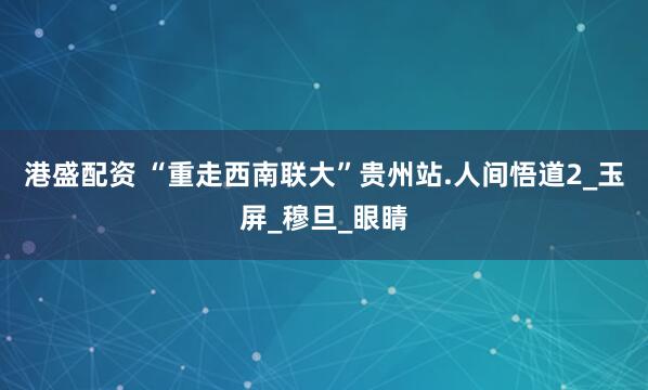 港盛配资 “重走西南联大”贵州站.人间悟道2_玉屏_穆旦_眼睛