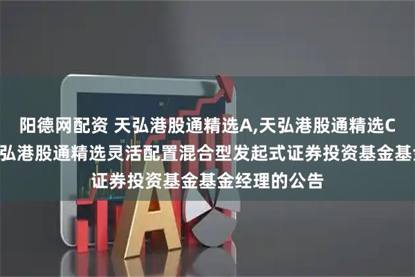 阳德网配资 天弘港股通精选A,天弘港股通精选C: 关于调整天弘港股通精选灵活配置混合型发起式证券投资基金基金经理的公告