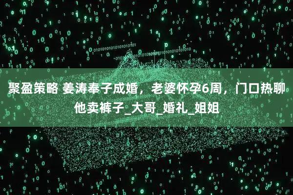 聚盈策略 姜涛奉子成婚，老婆怀孕6周，门口热聊他卖裤子_大哥_婚礼_姐姐