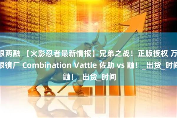 中银两融 【火影忍者最新情报】兄弟之战！正版授权 万代 眼镜厂 Combination Vattle 佐助 vs 鼬！_出货_时间