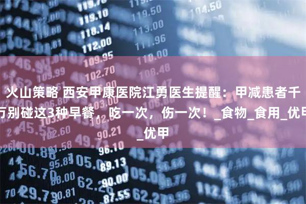 火山策略 西安甲康医院江勇医生提醒：甲减患者千万别碰这3种早餐，吃一次，伤一次！_食物_食用_优甲