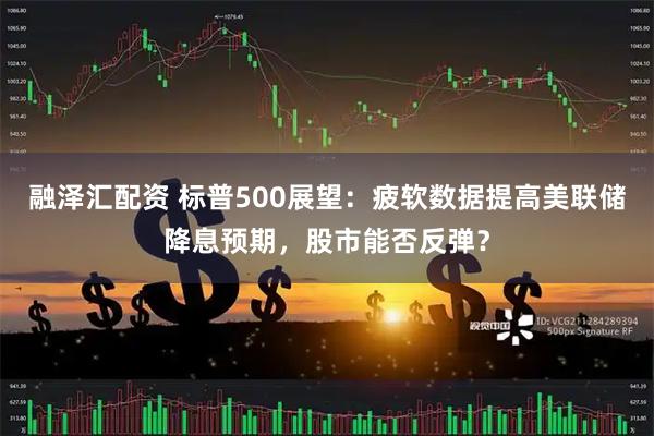 融泽汇配资 标普500展望：疲软数据提高美联储降息预期，股市能否反弹？