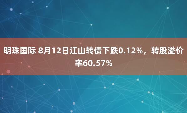 明珠国际 8月12日江山转债下跌0.12%，转股溢价率60.57%