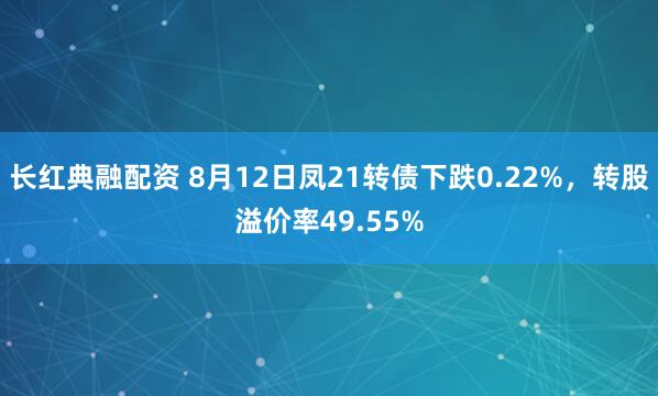 长红典融配资 8月12日凤21转债下跌0.22%，转股溢价率49.55%