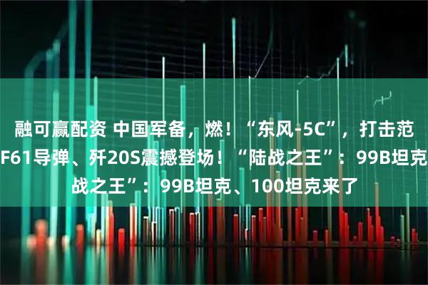 融可赢配资 中国军备，燃！“东风-5C”，打击范围覆盖全球！DF61导弹、歼20S震撼登场！“陆战之王”：99B坦克、100坦克来了