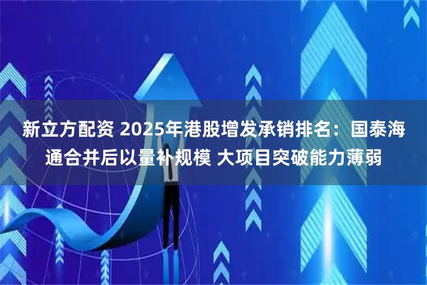 新立方配资 2025年港股增发承销排名：国泰海通合并后以量补规模 大项目突破能力薄弱