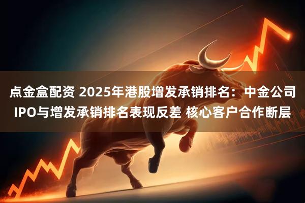 点金盒配资 2025年港股增发承销排名：中金公司IPO与增发承销排名表现反差 核心客户合作断层