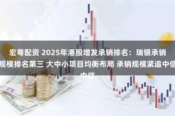 宏粤配资 2025年港股增发承销排名：瑞银承销规模排名第三 大中小项目均衡布局 承销规模紧追中信