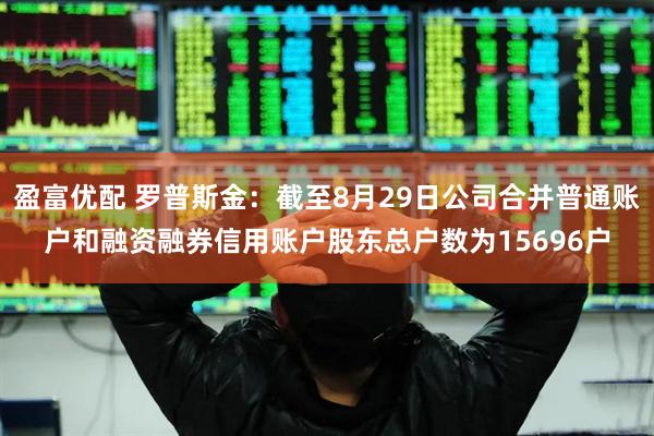 盈富优配 罗普斯金：截至8月29日公司合并普通账户和融资融券信用账户股东总户数为15696户