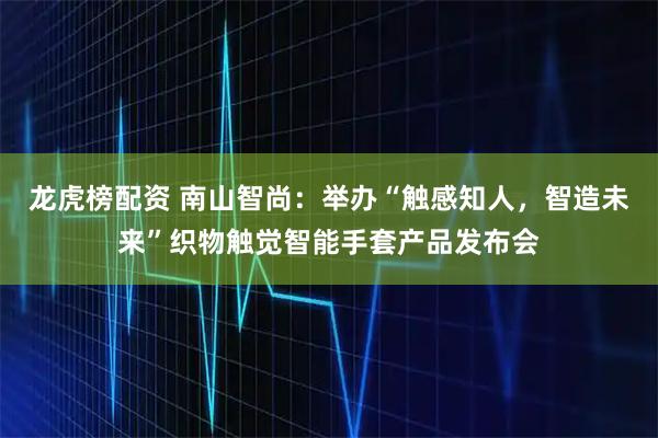 龙虎榜配资 南山智尚：举办“触感知人，智造未来”织物触觉智能手套产品发布会