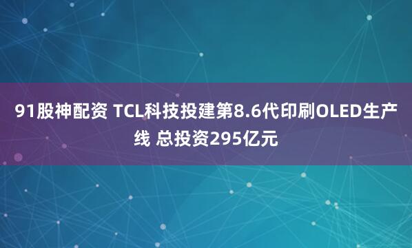 91股神配资 TCL科技投建第8.6代印刷OLED生产线 总投资295亿元