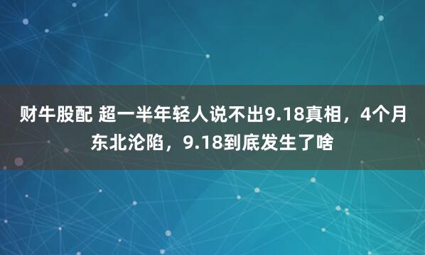 财牛股配 超一半年轻人说不出9.18真相，4个月东北沦陷，9.18到底发生了啥