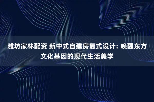 潍坊家林配资 新中式自建房复式设计: 唤醒东方文化基因的现代生活美学