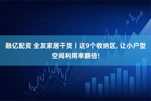 融亿配资 全友家居干货丨这9个收纳区, 让小户型空间利用率翻倍!