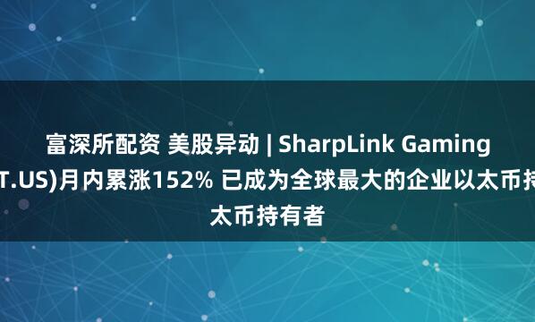 富深所配资 美股异动 | SharpLink Gaming(SBET.US)月内累涨152% 已成为全球最大的企业以太币持有者