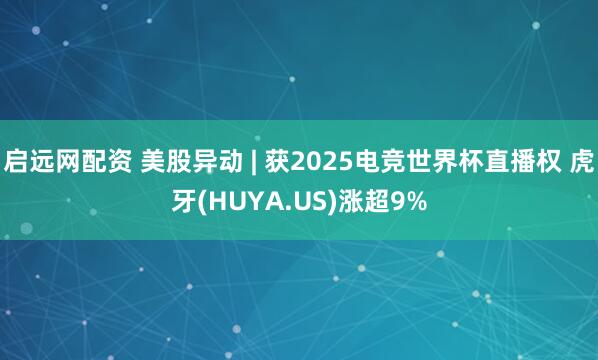 启远网配资 美股异动 | 获2025电竞世界杯直播权 虎牙(HUYA.US)涨超9%