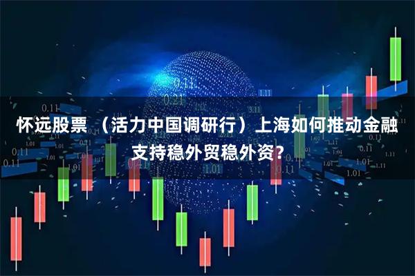 怀远股票 （活力中国调研行）上海如何推动金融支持稳外贸稳外资？