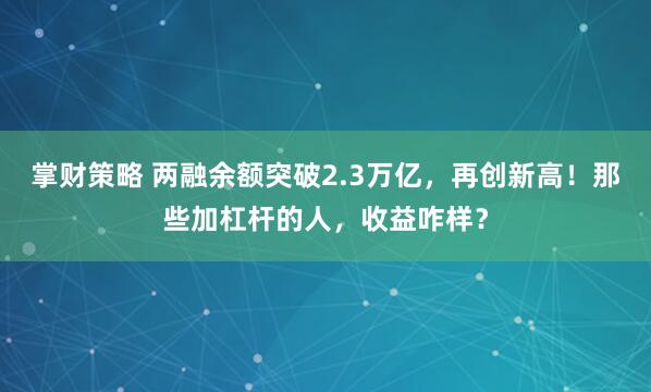 掌财策略 两融余额突破2.3万亿，再创新高！那些加杠杆的人，收益咋样？