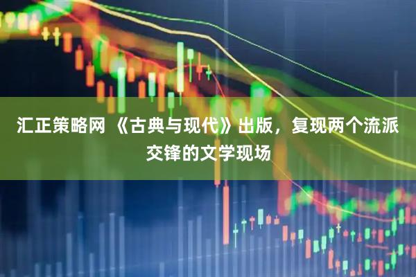 汇正策略网 《古典与现代》出版,复现两个流派交锋的文学现场
