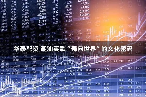 华泰配资 潮汕英歌“舞向世界”的文化密码