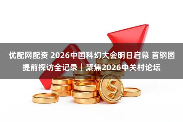 优配网配资 2026中国科幻大会明日启幕 首钢园提前探访全记录|聚焦2026中关村论坛