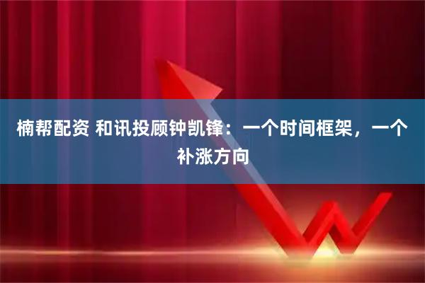 楠帮配资 和讯投顾钟凯锋:一个时间框架,一个补涨方向