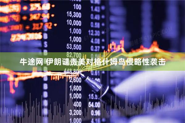 牛途网 伊朗谴责美对格什姆岛侵略性袭击